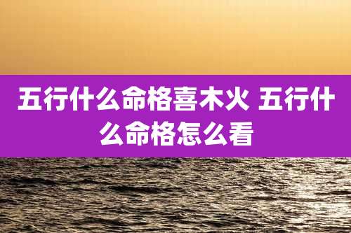 五行什么命格喜木火 五行什么命格怎么看