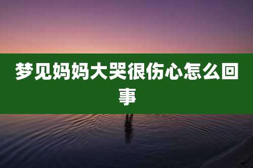 梦见妈妈大哭很伤心怎么回事