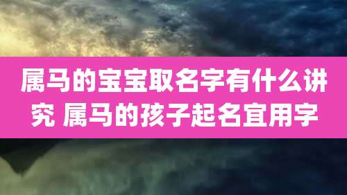 属马的宝宝取名字有什么讲究 属马的孩子起名宜用字