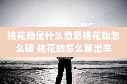 桃花劫是什么意思桃花劫怎么破 桃花劫怎么算出来