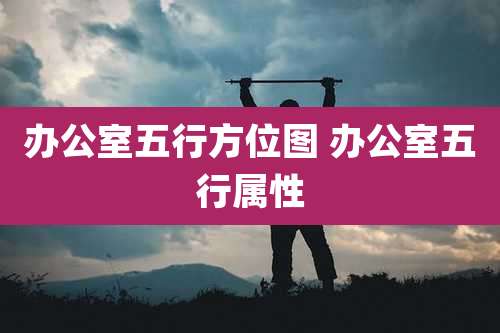 办公室五行方位图 办公室五行属性