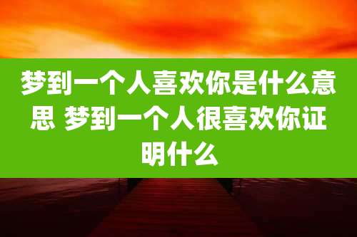 梦到一个人喜欢你是什么意思 梦到一个人很喜欢你证明什么
