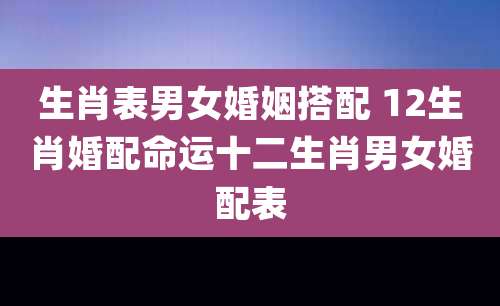 生肖表男女婚姻搭配 12生肖婚配命运十二生肖男女婚配表