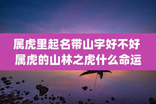 属虎里起名带山字好不好 属虎的山林之虎什么命运