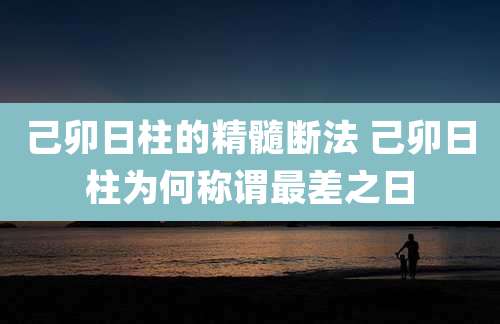 己卯日柱的精髓断法 己卯日柱为何称谓最差之日