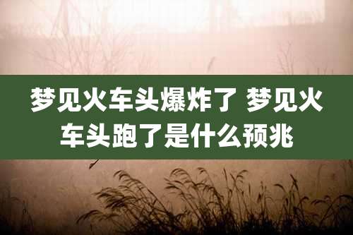 梦见火车头爆炸了 梦见火车头跑了是什么预兆