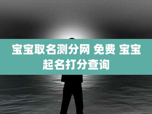 宝宝取名测分网 免费 宝宝起名打分查询