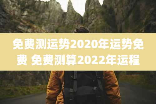 免费测运势2020年运势免费 免费测算2022年运程