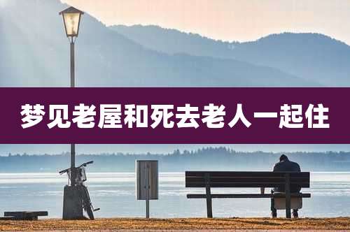 梦见老屋和死去老人一起住