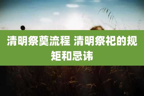 清明祭奠流程 清明祭祀的规矩和忌讳