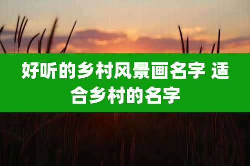 好听的乡村风景画名字 适合乡村的名字