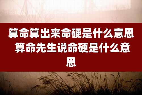 算命算出来命硬是什么意思 算命先生说命硬是什么意思