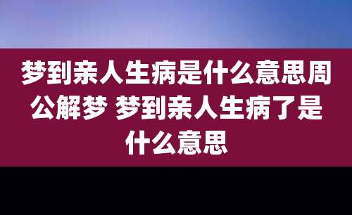 梦到亲人生病是什么意思周公解梦 梦到亲人生病了是什么意思