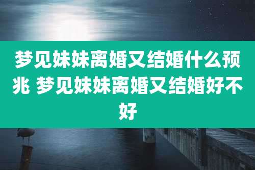 梦见妹妹离婚又结婚什么预兆 梦见妹妹离婚又结婚好不好