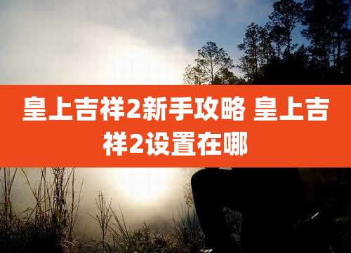 皇上吉祥2新手攻略 皇上吉祥2设置在哪