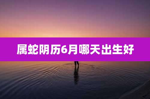 属蛇阴历6月哪天出生好