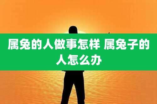 属兔的人做事怎样 属兔子的人怎么办