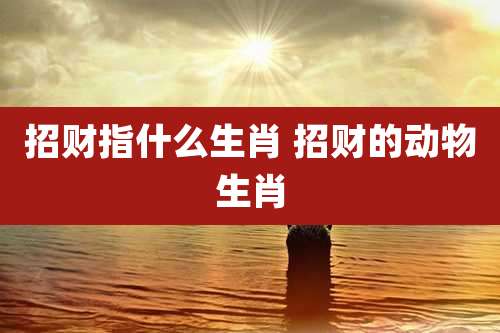 招财指什么生肖 招财的动物生肖