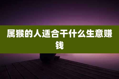 属猴的人适合干什么生意赚钱