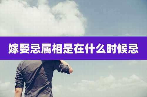 嫁娶忌属相是在什么时候忌