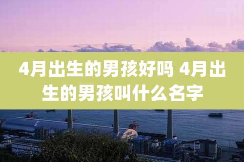 4月出生的男孩好吗 4月出生的男孩叫什么名字