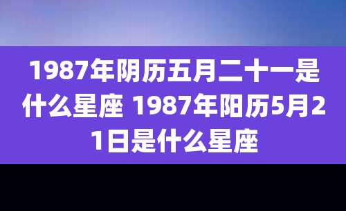 1987年阴历五月二十一是什么星座 1987年阳历5月21日是什么星座