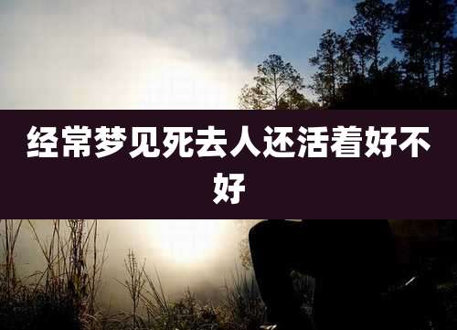 经常梦见死去人还活着好不好