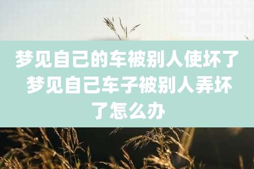 梦见自己的车被别人使坏了 梦见自己车子被别人弄坏了怎么办