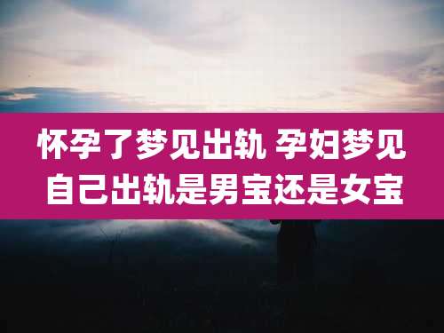 怀孕了梦见出轨 孕妇梦见自己出轨是男宝还是女宝