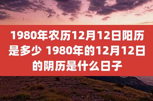 1980年农历12月12日阳历是多少 1980年的12月12日的阴历是什么日子