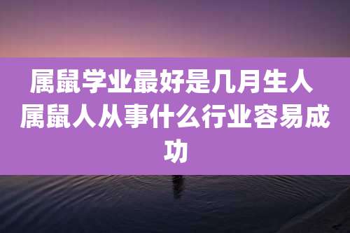 属鼠学业最好是几月生人 属鼠人从事什么行业容易成功