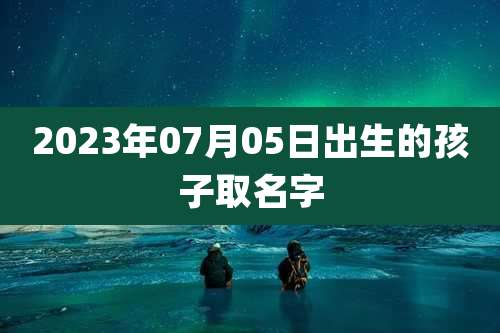 2023年07月05日出生的孩子取名字