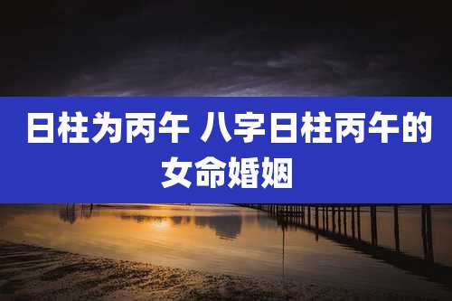 日柱为丙午 八字日柱丙午的女命婚姻