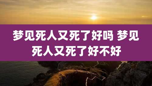 梦见死人又死了好吗 梦见死人又死了好不好