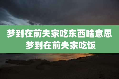 梦到在前夫家吃东西啥意思 梦到在前夫家吃饭