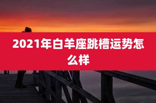 2021年白羊座跳槽运势怎么样