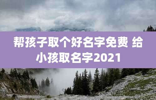 帮孩子取个好名字免费 给小孩取名字2021