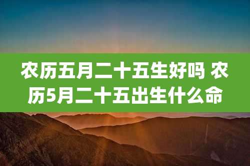 农历五月二十五生好吗 农历5月二十五出生什么命