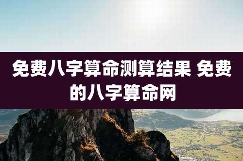 免费八字算命测算结果 免费的八字算命网