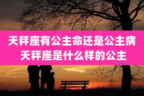 天秤座有公主命还是公主病 天秤座是什么样的公主