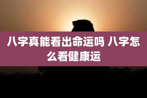 八字真能看出命运吗 八字怎么看健康运
