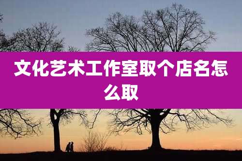 文化艺术工作室取个店名怎么取