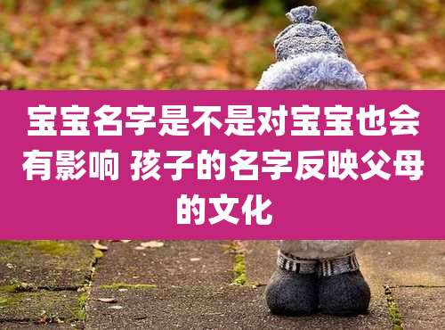 宝宝名字是不是对宝宝也会有影响 孩子的名字反映父母的文化