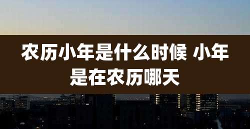 农历小年是什么时候 小年是在农历哪天