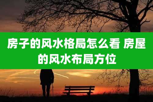 房子的风水格局怎么看 房屋的风水布局方位