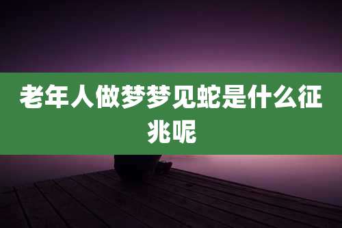 老年人做梦梦见蛇是什么征兆呢