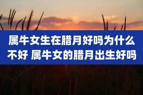 属牛女生在腊月好吗为什么不好 属牛女的腊月出生好吗