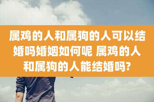 属鸡的人和属狗的人可以结婚吗婚姻如何呢 属鸡的人和属狗的人能结婚吗?