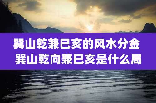 巽山乾兼巳亥的风水分金 巽山乾向兼巳亥是什么局