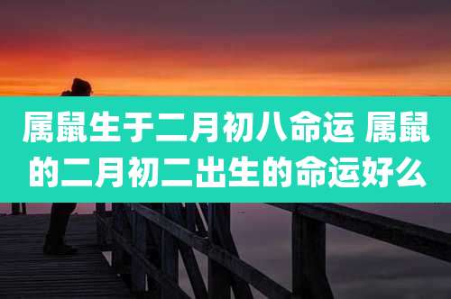 属鼠生于二月初八命运 属鼠的二月初二出生的命运好么